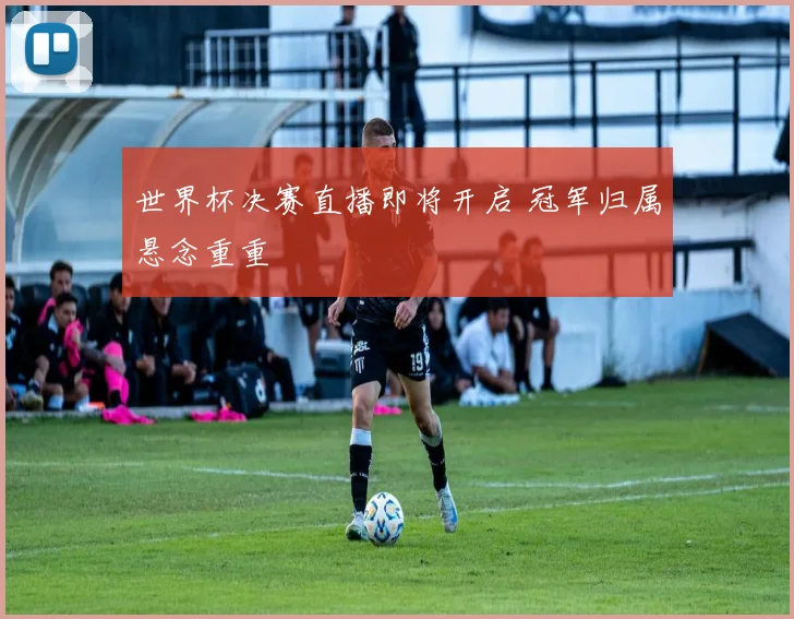 世界杯决赛直播即将开启 冠军归属悬念重重