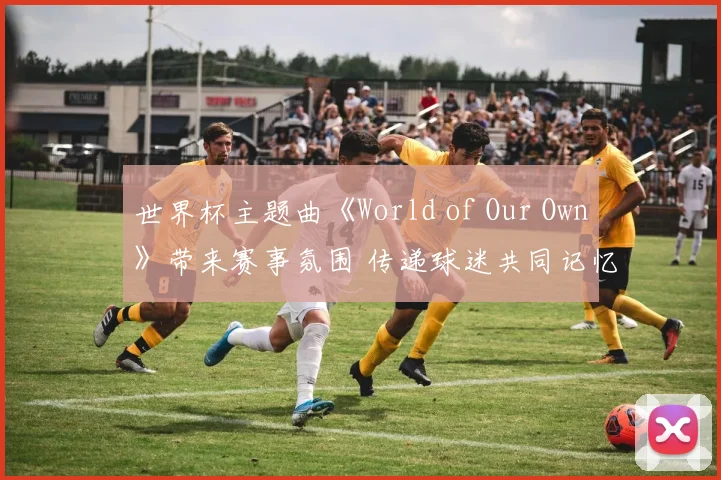 世界杯主题曲《World of Our Own》带来赛事氛围 传递球迷共同记忆