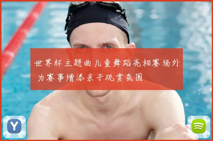 世界杯主题曲儿童舞蹈亮相赛场外 为赛事增添亲子观赏氛围