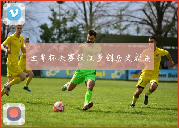 世界杯决赛投注量创历史新高