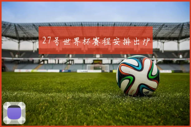 27号世界杯赛程安排出炉