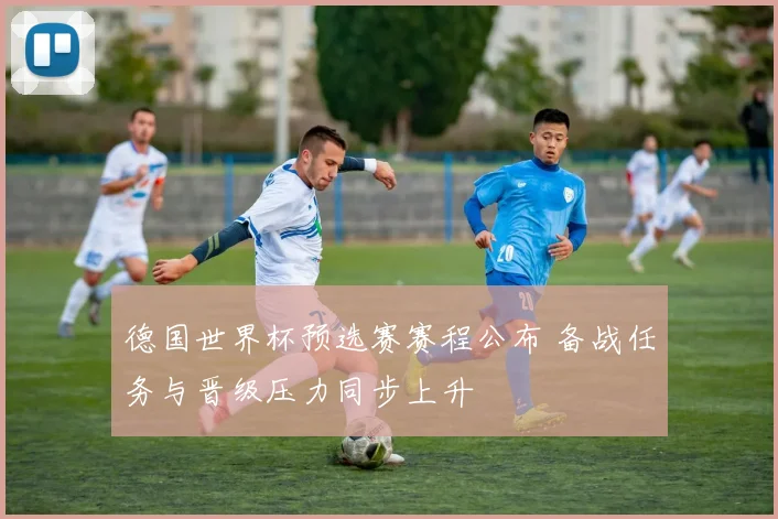 德国世界杯预选赛赛程公布 备战任务与晋级压力同步上升