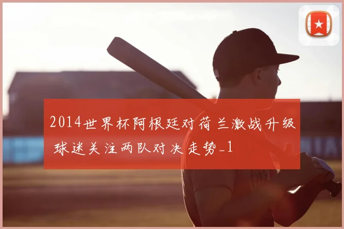 2014世界杯阿根廷对荷兰激战升级 球迷关注两队对决走势_1