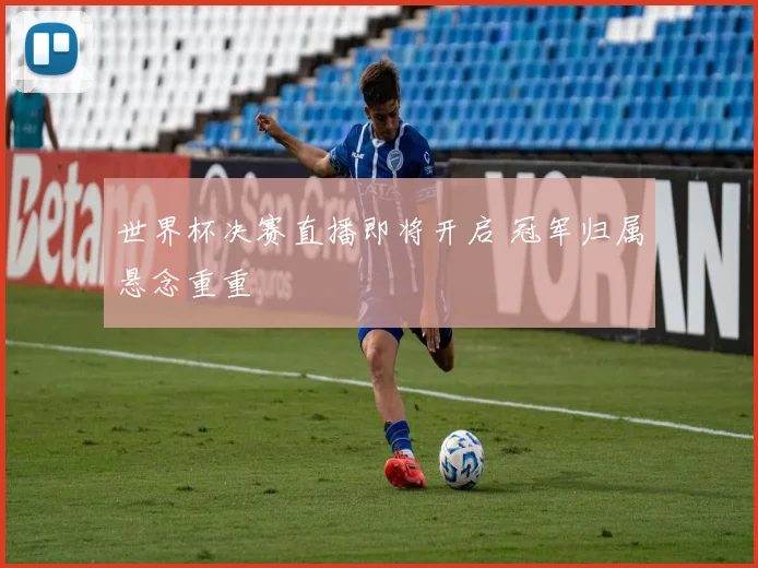 世界杯决赛直播即将开启 冠军归属悬念重重