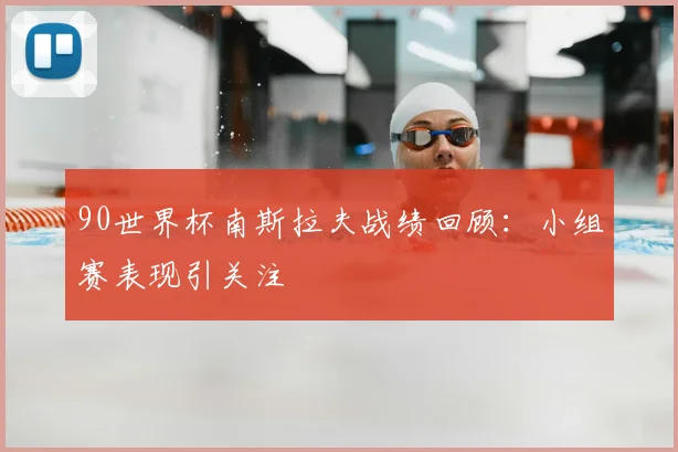 90世界杯南斯拉夫战绩回顾：小组赛表现引关注