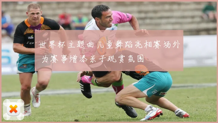 世界杯主题曲儿童舞蹈亮相赛场外 为赛事增添亲子观赏氛围