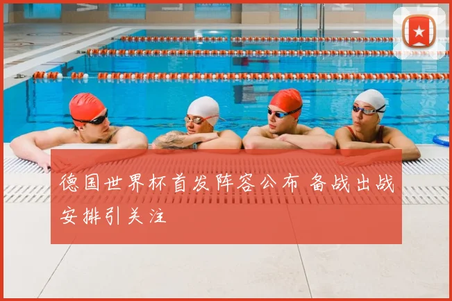 德国世界杯首发阵容公布 备战出战安排引关注